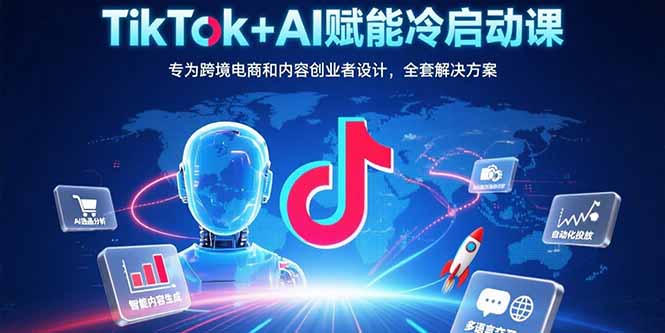 TikTok+AI赋能冷启动课：专为跨境电商和内容创业者设计，全套解决方案-木白网创