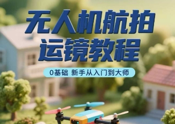 无人机航拍运镜教程，0基础新手从入门到大师-木白网创