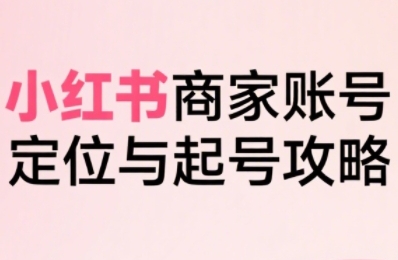 小红书电商全链路实战从定位到爆单，系统拆解小红书商家起号全流程-木白网创