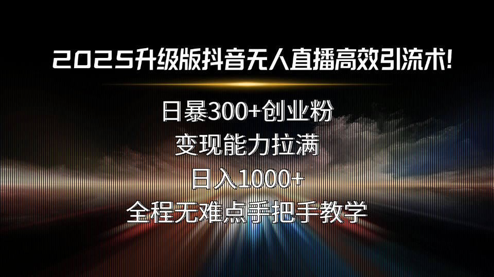 2025升级版抖音无人直播高效引流术！日暴300+创业粉，变现能力拉满，日…-木白网创