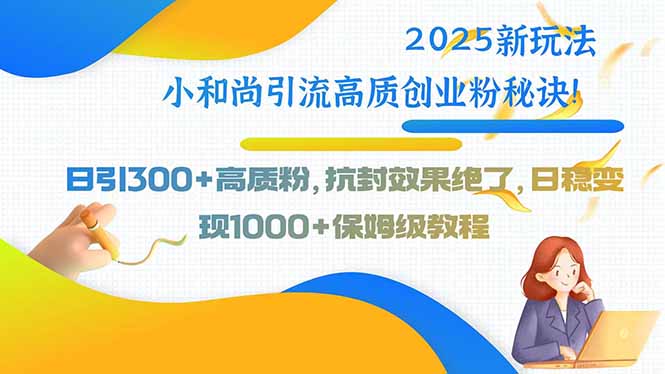 2025新玩法小和尚引流高质创业粉秘诀！日引300+高质粉，抗封效果绝了，…-木白网创