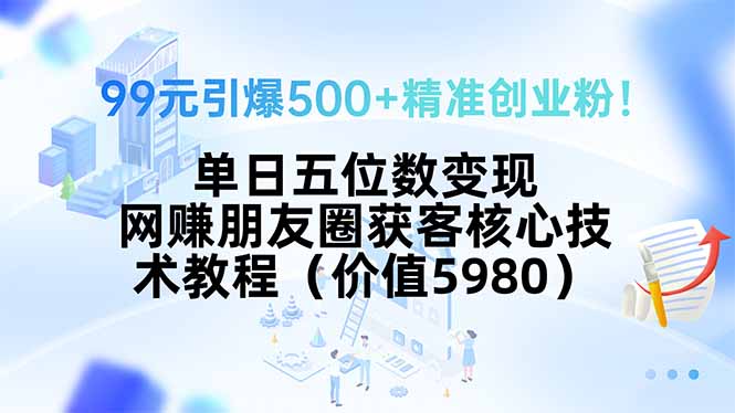 99元引爆500+精准创业粉！单日五位数变现，网赚朋友圈获客核心技术教程…-木白网创