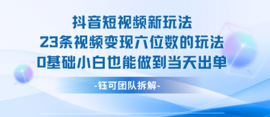 抖音短视频新玩法，23条视频变现六位数，0基础小白也能做到当天出单-木白网创