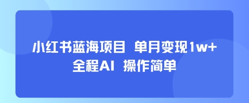 小红书蓝海项目 单月变现1w+ 全程AI 操作简单-木白网创