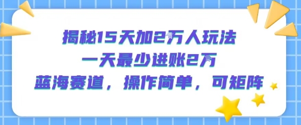 揭秘15天加2W人玩法，一天最少2万进账，蓝海赛道，操作简单，可矩阵-木白网创