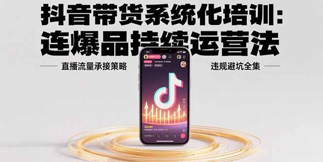 抖音带货系统化培训：连爆品持续运营法，直播流量承接策略，违规避坑全集-木白网创