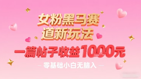 女粉黑马赛道新玩法，一篇帖子收益1k，零基础小白无脑入非常适合-木白网创