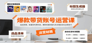 爆款带货账号运营课：选品剪辑、批量发布黑科技，爆款标题封面与多店铺自动化运营技巧-木白网创