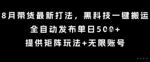 8月带货最新打法，黑科技一键搬运，全自动发布单日5张+，提供矩阵玩法+无限账号【揭秘】-木白网创