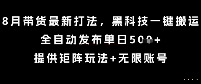 8月带货最新打法，黑科技一键搬运，全自动发布单日5张+，提供矩阵玩法+无限账号【揭秘】-木白网创