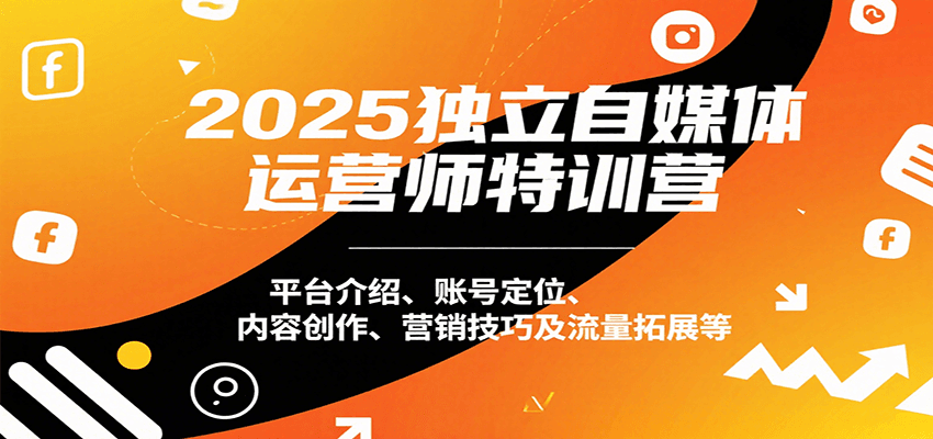 2025独立自媒体运营师特训营：平台介绍、账号定位、内容创作、营销技巧及流量拓展等-木白网创