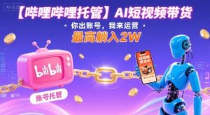 【哔哩哔哩托管】AI短视频带货，你出账号，我来运营，最高躺入2W【揭秘】-木白网创