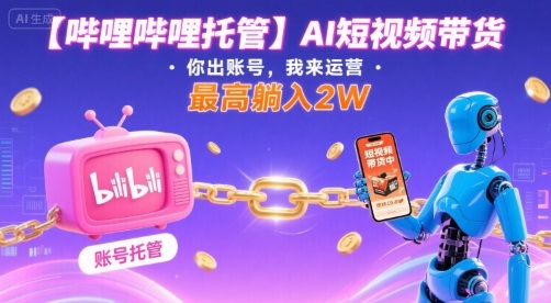 【哔哩哔哩托管】AI短视频带货，你出账号，我来运营，最高躺入2W【揭秘】-木白网创