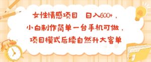 女性情感项目 小白制作简单一台手机可做 项目模式后续自然升大客单 日入6张-木白网创
