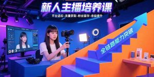 新人主播培养课：平台适应-流量获取-粉丝留存-收益提升 全链路能力突破-木白网创