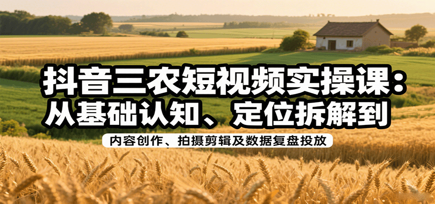 图片[1]-抖音三农短视频实操课：从基础认知、定位拆解到内容创作、拍摄剪辑及数据复盘投放-木白网创