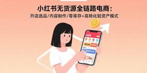 小红书无货源全链路电商：开店选品/内容制作/零库存+高转化轻资产模式-木白网创