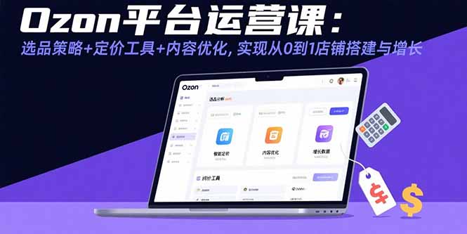 Ozon平台运营课：选品策略+定价工具+内容优化，实现从0到1店铺搭建与增长-木白网创