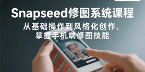 Snapseed修图系统课程：从基础操作到风格化创作，掌握手机端修图技能-木白网创