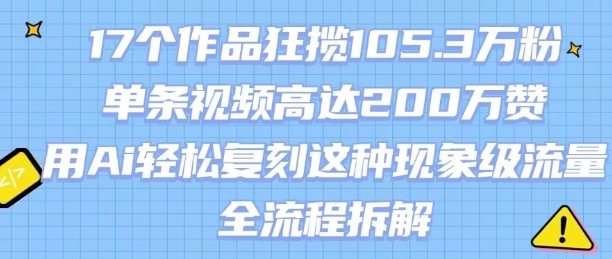 17个作品狂揽105.3W粉，单条视频高达200W赞，用Ai轻松复刻这种现象级流量!(全流程拆解)-木白网创