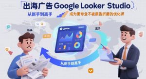 出海广告Google Looker Studio从新手到高手，成为更专业不被报告折磨的优化师-木白网创