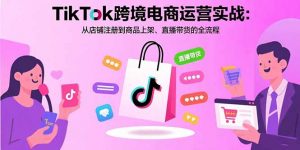 TikTok跨境电商运营实战:从店铺注册到商品上架、直播带货的全流程-木白网创