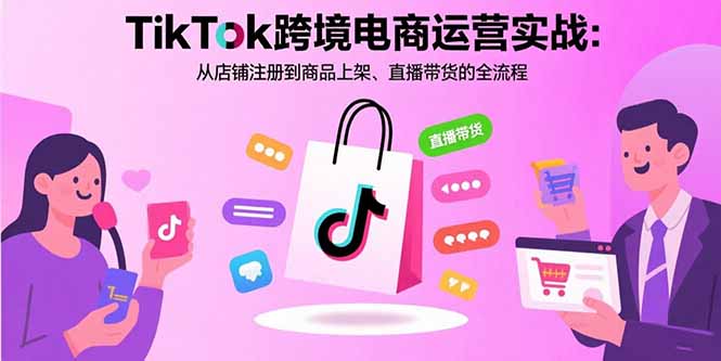 TikTok跨境电商运营实战:从店铺注册到商品上架、直播带货的全流程-木白网创