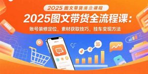 2025图文带货全流程课：账号装修定位，素材获取技巧，挂车变现方法-木白网创