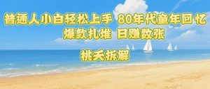 普通人小白轻松上手 80年代童年回忆杀，爆款扎堆，日入数张-木白网创