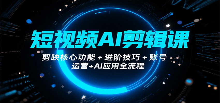 短视频AI剪辑课，剪映核心功能+进阶技巧+账号运营+AI应用全流程-木白网创