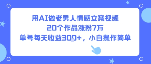 用AI做老男人情感文案视频，20个作品涨粉7W，单号每天收益3张+，小白操作简单-木白网创