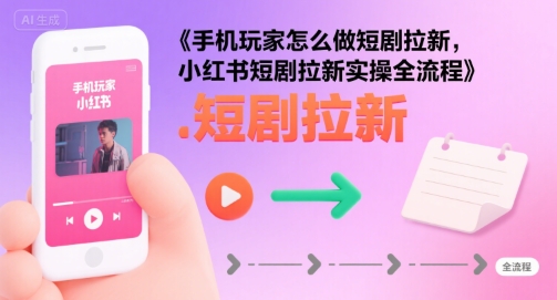 手机玩家怎么做短剧拉新，小红书短剧拉新实操全流程-木白网创
