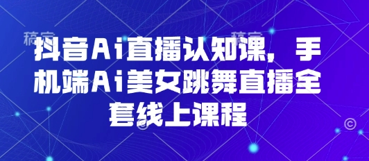 抖音Ai直播认知课，手机端Ai美女跳舞直播全套线上课程-木白网创