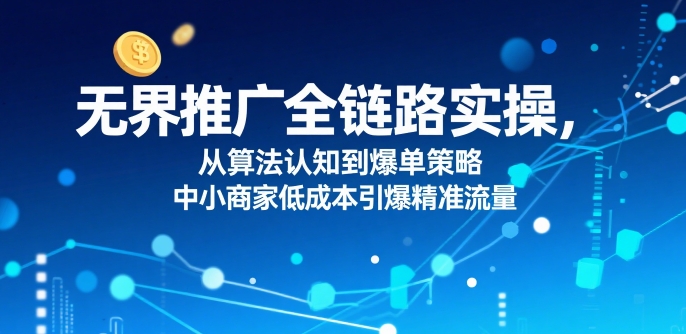​无界推广全链路实操，从算法认知到爆单策略，中小商家低成本引爆精准流量-木白网创