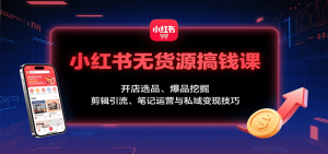 小红书无货源搞钱课：开店选品、爆品挖掘，剪辑引流、笔记运营与私域变现技巧-木白网创
