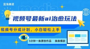 视频号分成最新ai治愈玩法，5分钟一条爆款，日入多张，小白也能轻松上手-木白网创