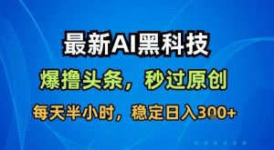 最新AI黑科技软件撸头条搬运，无需任何指令，秒过原创，每天半小时，稳定日入3张【揭秘】-木白网创