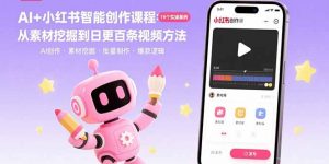 AI+小红书智能创作课程：19个实操案例  从素材挖掘到日更百条视频方法-木白网创