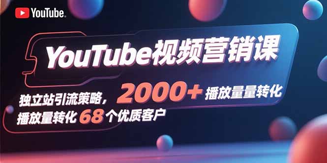 YouTube视频营销课，独立站引流策略，2000+播放量转化68个优质客户-木白网创