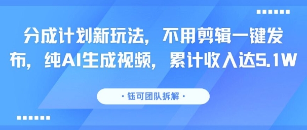 分成计划新玩法，不用剪辑一键发布，纯AI生成视频，累计收入达5.1W-木白网创