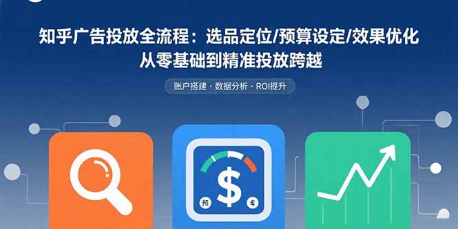 知乎广告投放全流程:选品定位/预算设定/效果优化 从零基础到精准投放跨越-木白网创