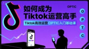 如何成为Tiktok运营高手，Tiktok高效运营OPTIC入门基础课-木白网创