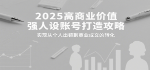 2025高商业价值强人设账号打造攻略，实现从个人出镜到商业成交的转化-木白网创
