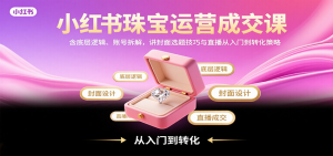小红书珠宝运营成交课：含底层逻辑、账号拆解，讲封面选题技巧与直播从入门到转化策略-木白网创