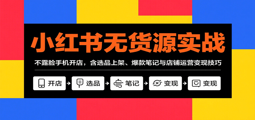 小红书无货源实战，不露脸手机开店，含选品上架、爆款笔记与店铺运营变现技巧-木白网创