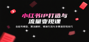 小红书IP打造与流量变现课:含起号模型、算法解析、精准引流与多赛道变现技巧-木白网创