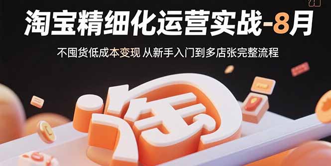 淘宝精细化运营实战-8月：不囤货低成本变现 从新手入门到多店扩张完整流程-木白网创