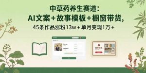 中草药养生赛道：AI文案+故事模板+橱带货，45条作品涨粉13w+单月变现1万+-木白网创