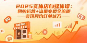 2025实体店自媒体课：团购运营+流量变现全流程，实现月均订单过万-木白网创