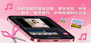 手机视频剪辑全攻略：素材添加、特效制作、画质提升，多种视频制作方法-木白网创